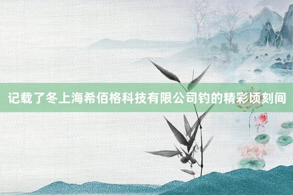 记载了冬上海希佰格科技有限公司钓的精彩顷刻间