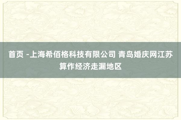 首页 -上海希佰格科技有限公司 青岛婚庆网江苏算作经济走漏地区