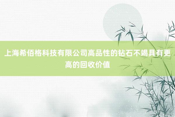 上海希佰格科技有限公司高品性的钻石不竭具有更高的回收价值