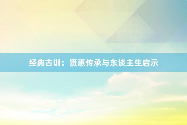 经典古训：贤惠传承与东谈主生启示