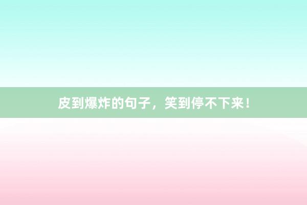 皮到爆炸的句子，笑到停不下来！